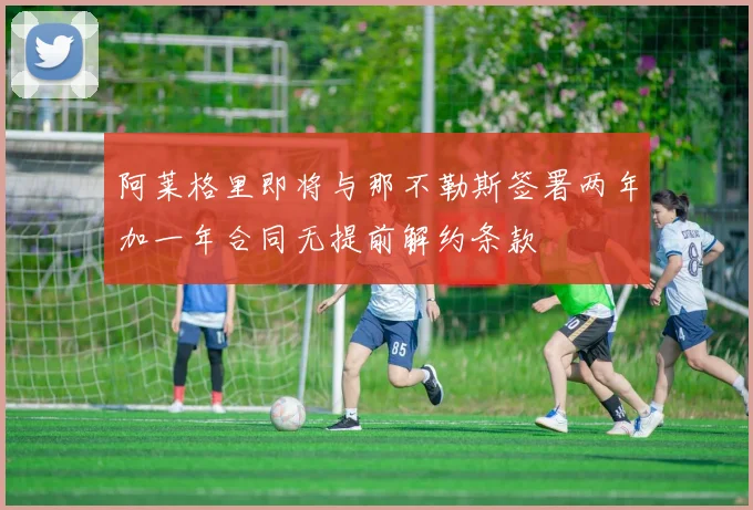 阿莱格里即将与那不勒斯签署两年加一年合同无提前解约条款