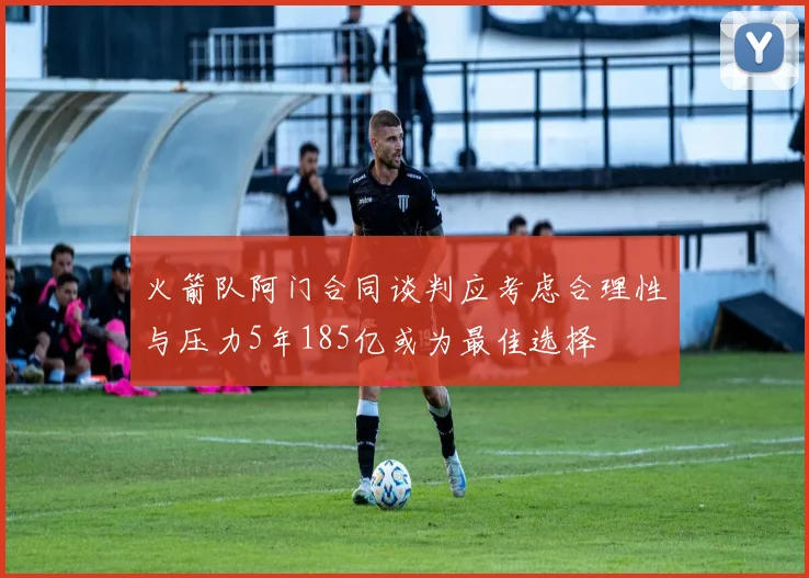 火箭队阿门合同谈判应考虑合理性与压力5年185亿或为最佳选择