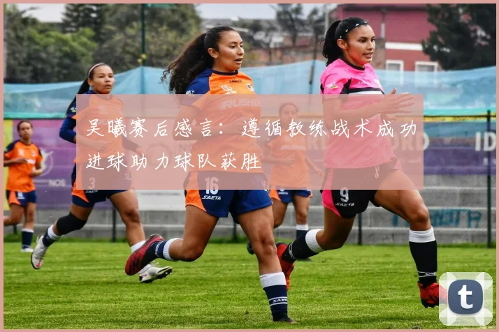 吴曦赛后感言：遵循教练战术成功进球助力球队获胜