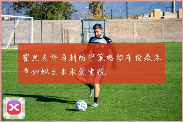 霍里点评马刺防守策略称布伦森末节如蛇出击未受重视