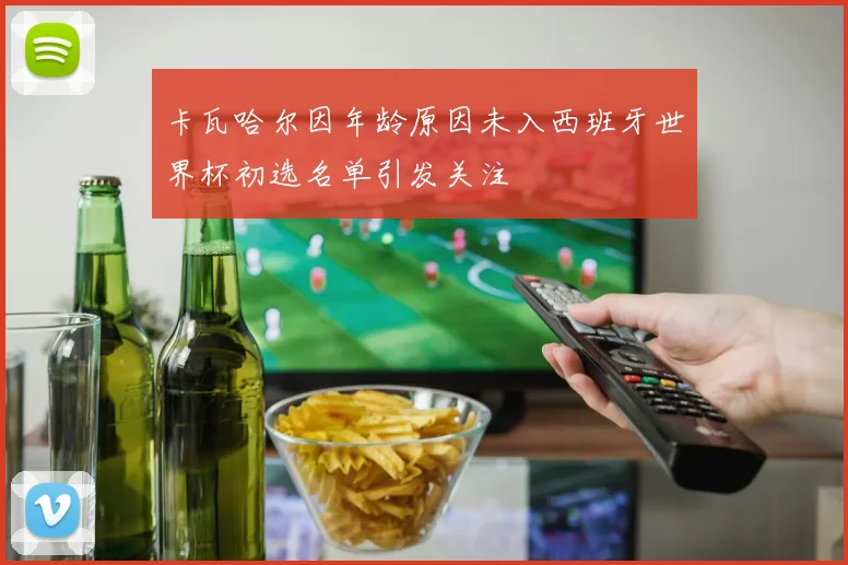 卡瓦哈尔因年龄原因未入西班牙世界杯初选名单引发关注
