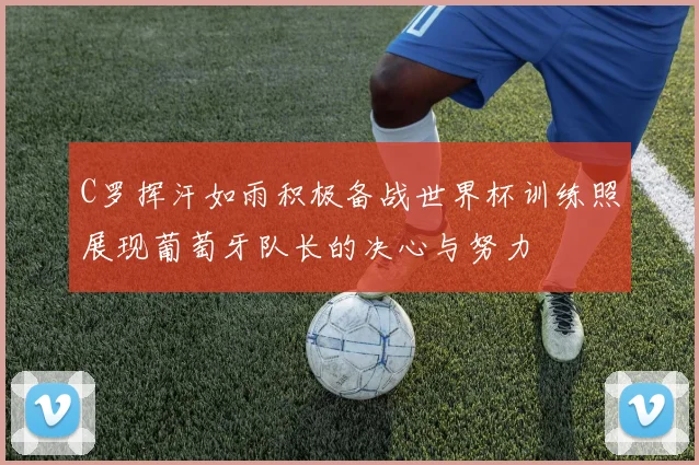 C罗挥汗如雨积极备战世界杯训练照展现葡萄牙队长的决心与努力