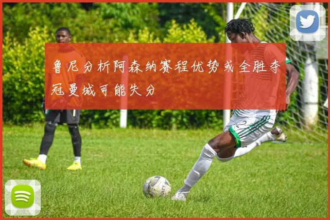 鲁尼分析阿森纳赛程优势或全胜夺冠曼城可能失分