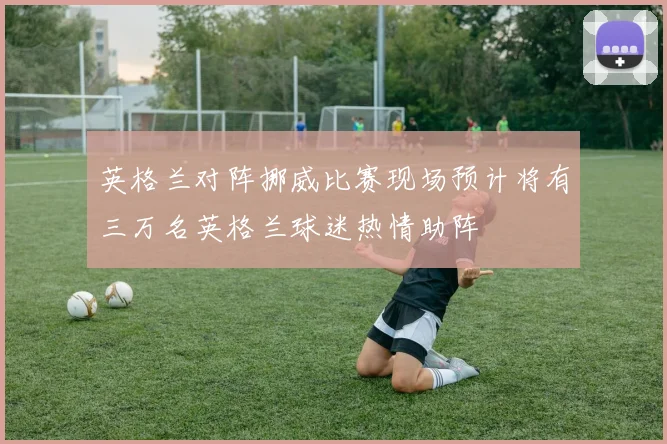 英格兰对阵挪威比赛现场预计将有三万名英格兰球迷热情助阵