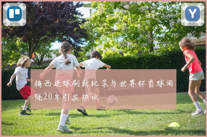 梅西进球刷新纪录与世界杯首球间隔20年引发热议