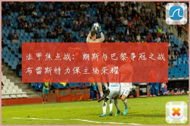 法甲焦点战：朗斯与巴黎争冠之战布雷斯特力保主场荣耀