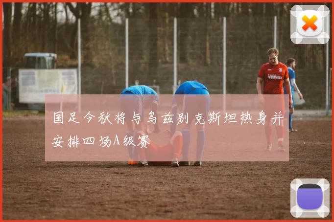 国足今秋将与乌兹别克斯坦热身并安排四场A级赛