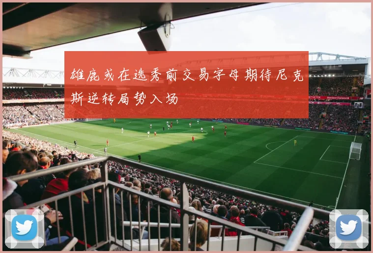 雄鹿或在选秀前交易字母期待尼克斯逆转局势入场