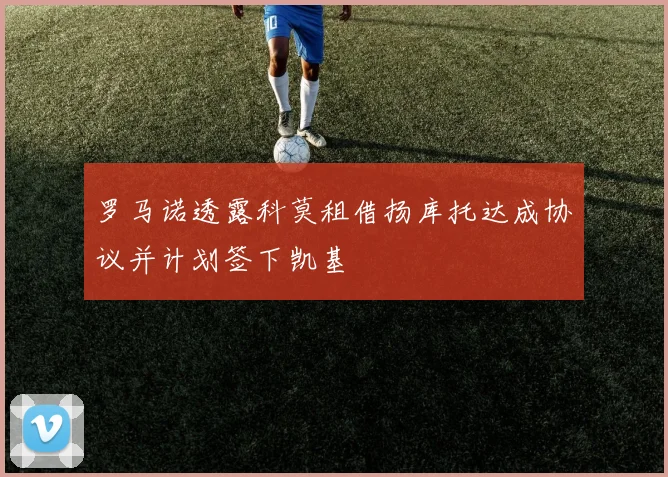 罗马诺透露科莫租借扬库托达成协议并计划签下凯基