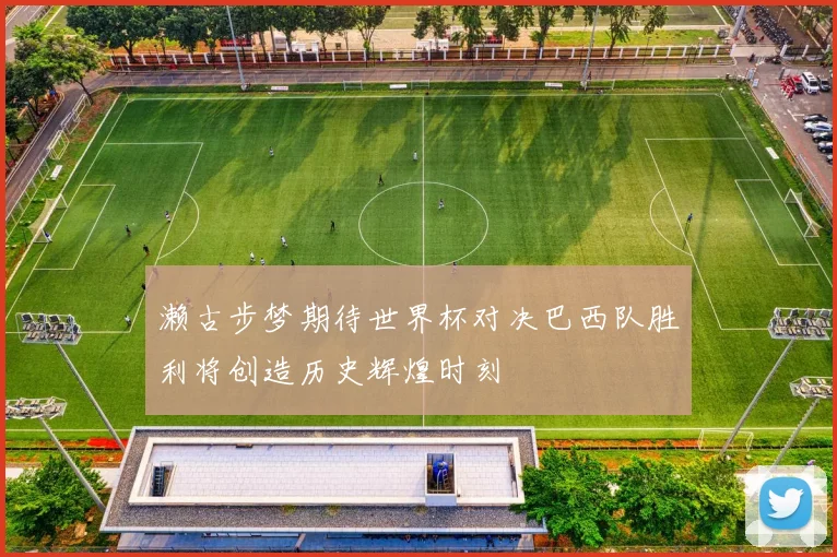 濑古步梦期待世界杯对决巴西队胜利将创造历史辉煌时刻
