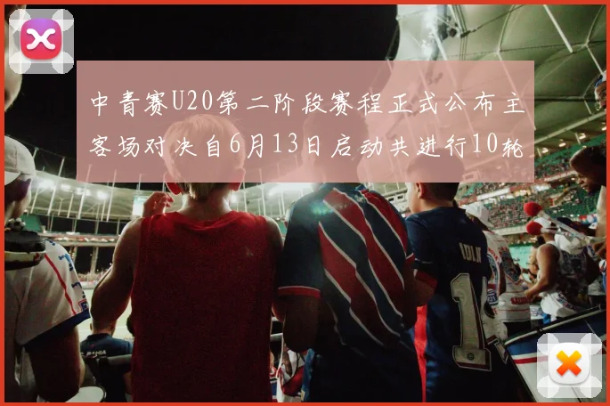 中青赛U20第二阶段赛程正式公布主客场对决自6月13日启动共进行10轮较量