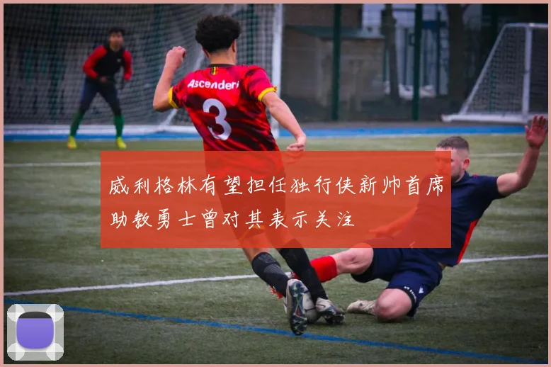 威利格林有望担任独行侠新帅首席助教勇士曾对其表示关注
