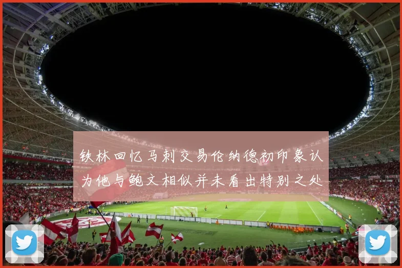 铁林回忆马刺交易伦纳德初印象认为他与鲍文相似并未看出特别之处