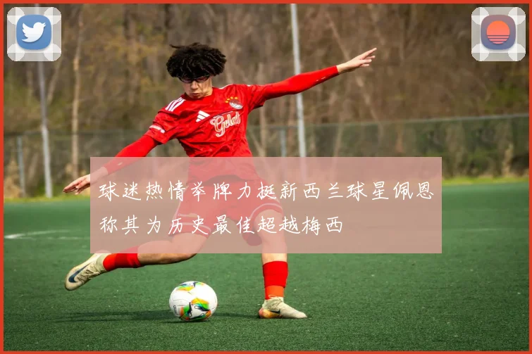 球迷热情举牌力挺新西兰球星佩恩称其为历史最佳超越梅西