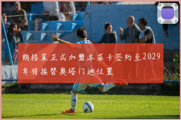 朗格莱正式加盟本菲卡签约至2029年将接替奥塔门迪位置