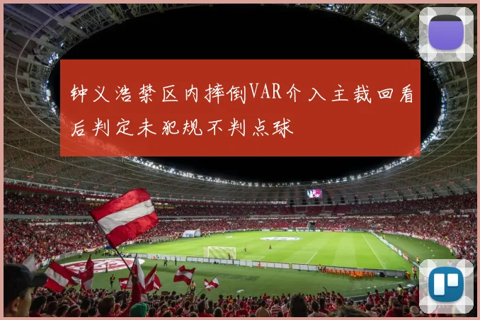 钟义浩禁区内摔倒VAR介入主裁回看后判定未犯规不判点球