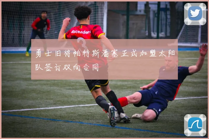 勇士旧将帕特斯潘塞正式加盟太阳队签订双向合同