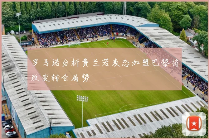 罗马诺分析费兰若表态加盟巴黎将改变转会局势